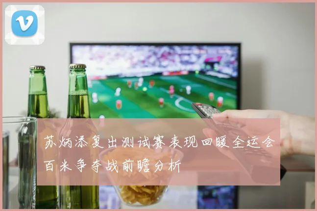 苏炳添复出测试赛表现回暖全运会百米争夺战前瞻分析