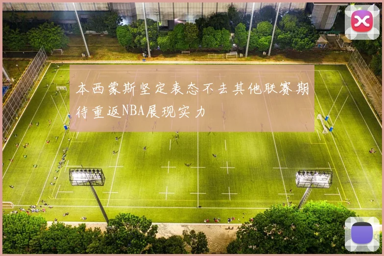 本西蒙斯坚定表态不去其他联赛期待重返NBA展现实力