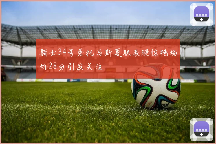 骑士34号秀托马斯夏联表现惊艳场均28分引发关注