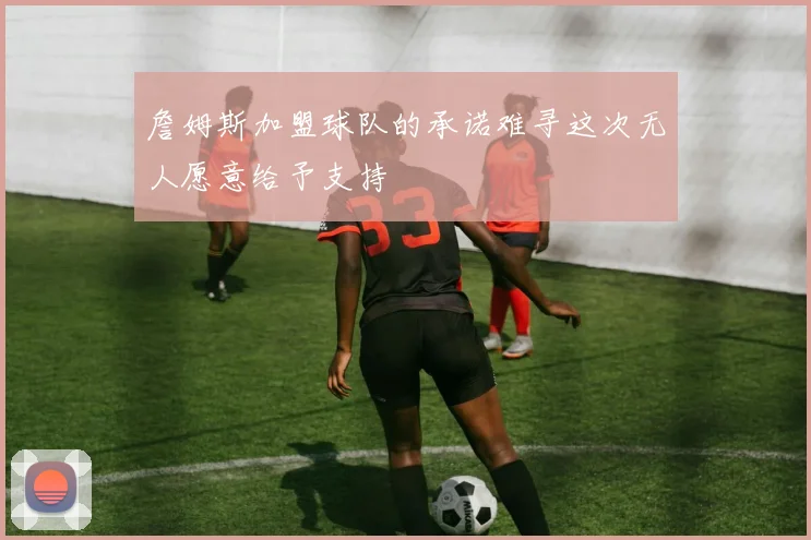 詹姆斯加盟球队的承诺难寻这次无人愿意给予支持