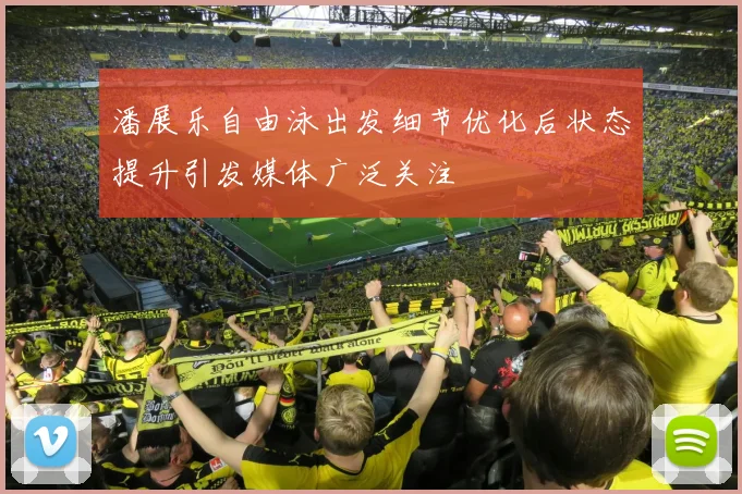 潘展乐自由泳出发细节优化后状态提升引发媒体广泛关注